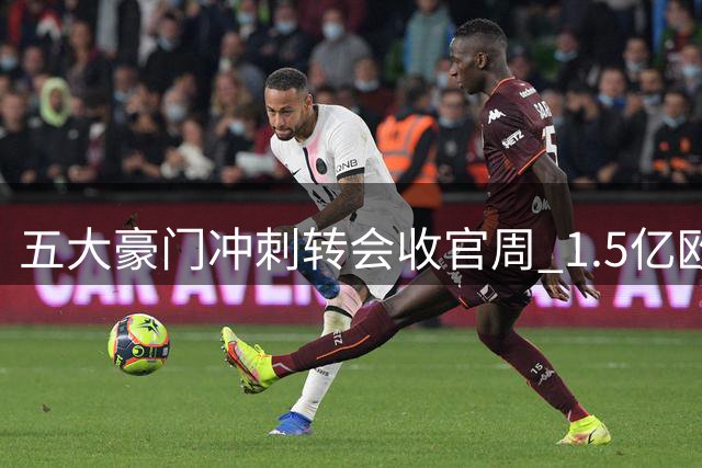 五大豪门冲刺转会收官周 1.5亿欧标王争夺战白热化