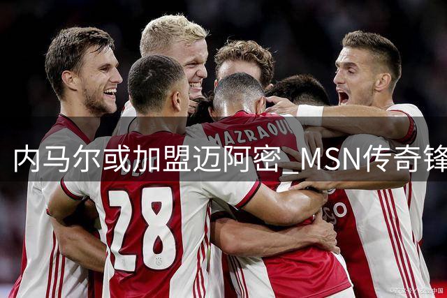 内马尔或加盟迈阿密 MSN传奇锋线有望重组