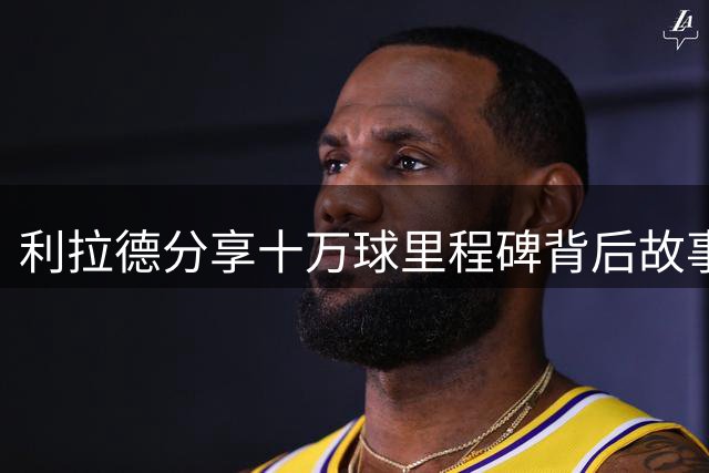 利拉德分享十万球里程碑背后故事