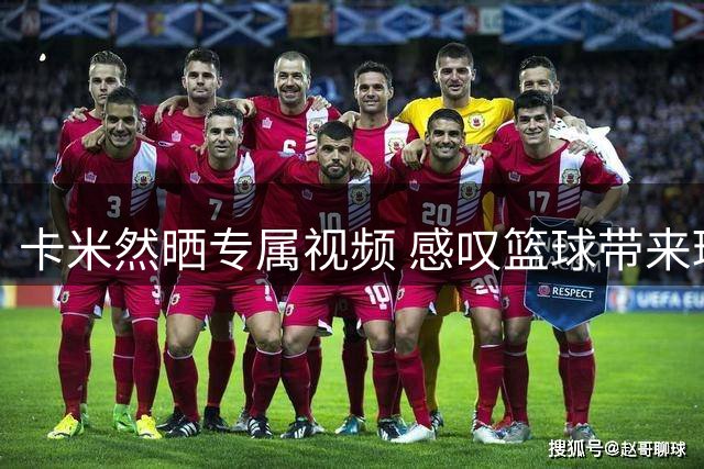 卡米然晒专属视频 感叹篮球带来环球之旅