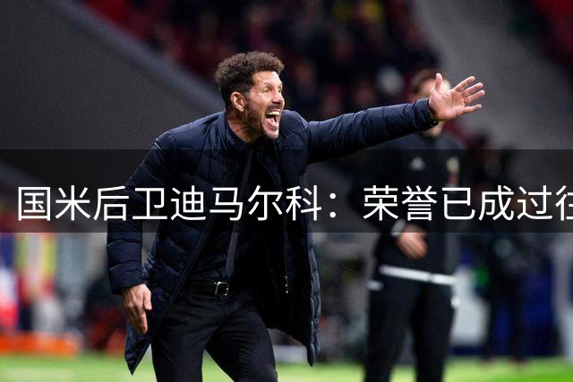 国米后卫迪马尔科：荣誉已成过往 新赛季重新出发