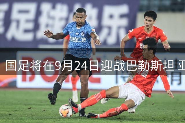 国足将在9月24日迎战巴勒斯坦 亚运队与国足双线历练效果好