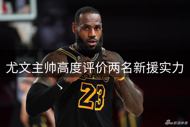 尤文主帅高度评价两名新援实力
