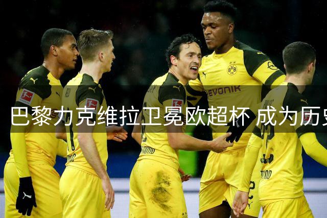 巴黎力克维拉卫冕欧超杯 成为历史第三支双冠王球队