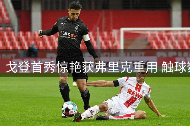 戈登首秀惊艳获弗里克重用 触球数碾压拉菲尼亚