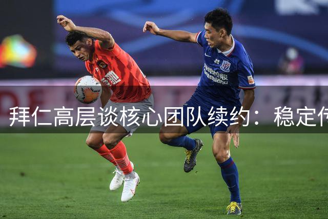 拜仁高层谈核心团队续约：稳定传承是关键