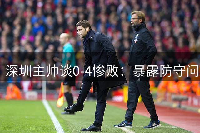 深圳主帅谈0-4惨败：暴露防守问题 需重整旗鼓