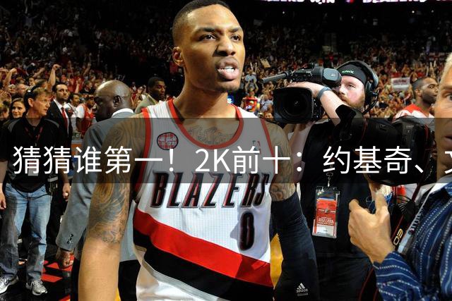 猜猜谁第一！2K前十：约基奇、文班、鸭梨、KD、库里、东契奇等