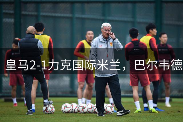 皇马2-1力克国际米兰，巴尔韦德表现最佳