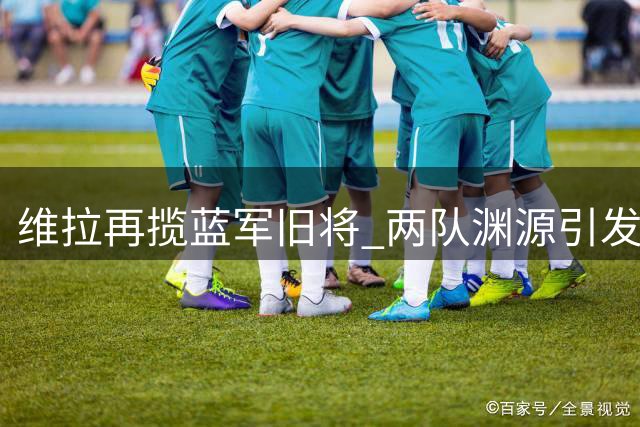 维拉再揽蓝军旧将 两队渊源引发球迷热议