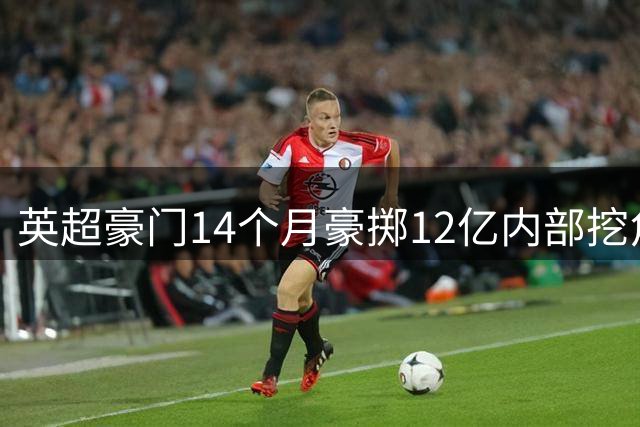 英超豪门14个月豪掷12亿内部挖角，纽卡成最大交易方？