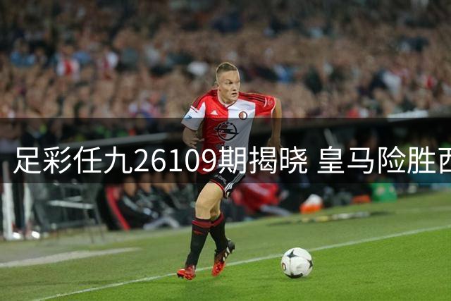 足彩任九26109期揭晓 皇马险胜西班牙人获7518注大奖