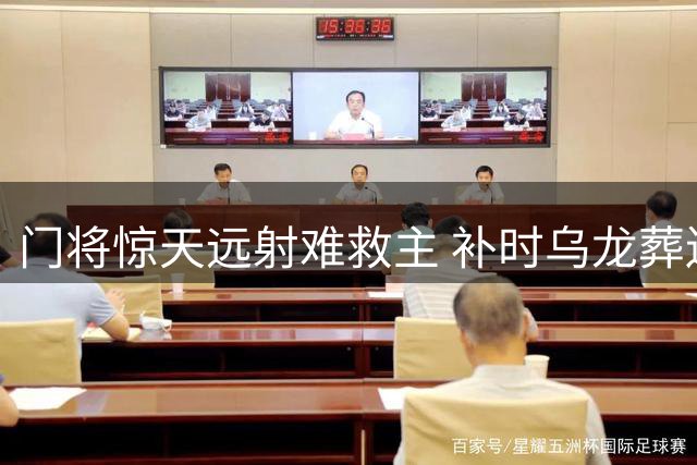 门将惊天远射难救主 补时乌龙葬送好局
