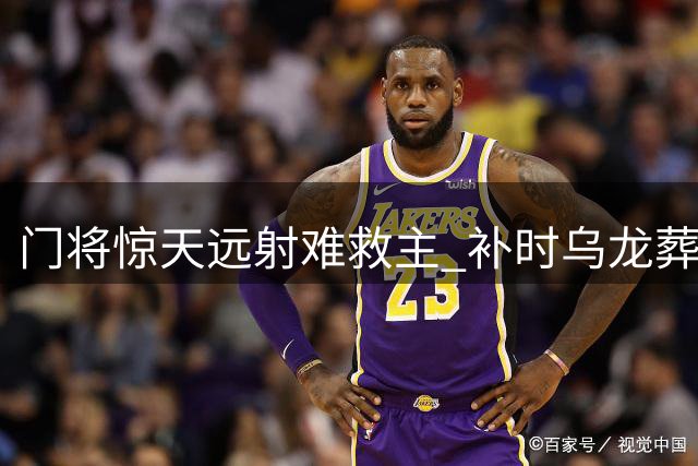 门将惊天远射难救主 补时乌龙葬送好局