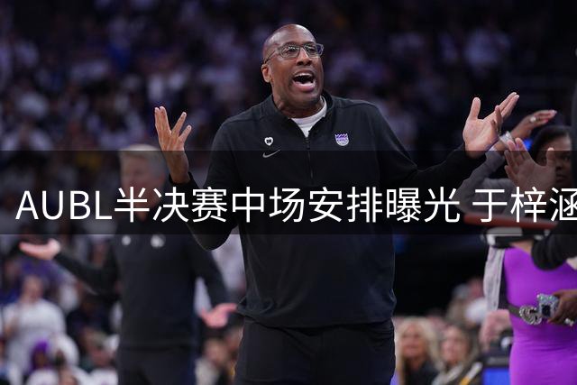 AUBL半决赛中场安排曝光 于梓涵许熙桐将进行三分对决